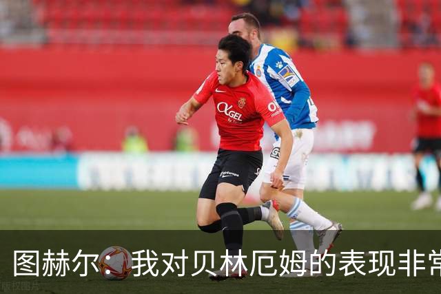 图赫尔：我对贝林厄姆的表现非常满意，他需要成为团队型球员