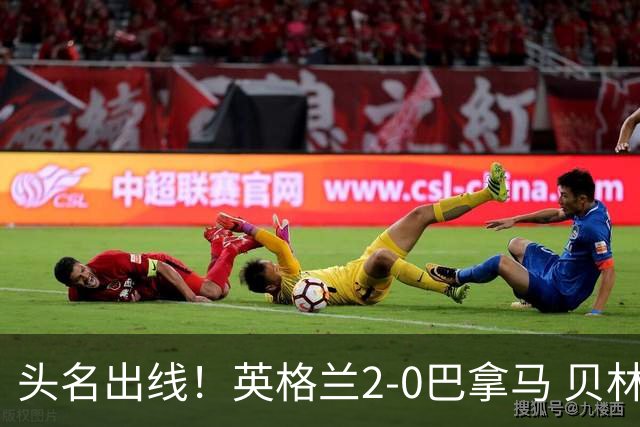 头名出线！英格兰2-0巴拿马 贝林厄姆传射凯恩破门创纪录宽萨伤退