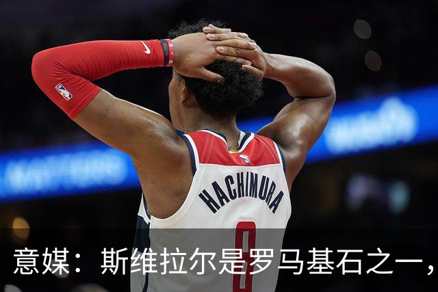 意媒：斯维拉尔是罗马基石之一，低于6000万欧罗马管理层无意谈判