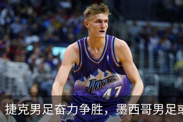 捷克男足奋力争胜，墨西哥男足或将轻装上阵！