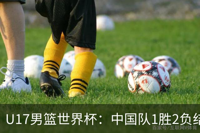 U17男篮世界杯：中国队1胜2负结束小组赛